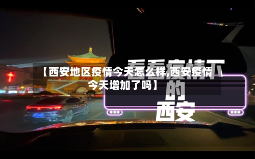 【西安地区疫情今天怎么样,西安疫情今天增加了吗】