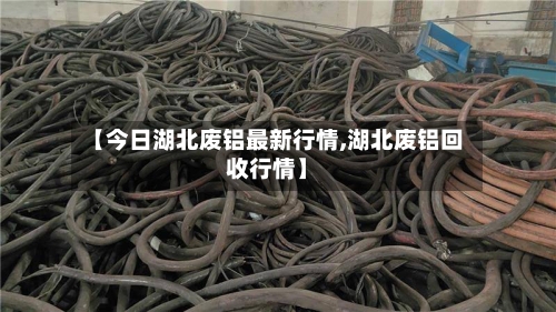【今日湖北废铝最新行情,湖北废铝回收行情】