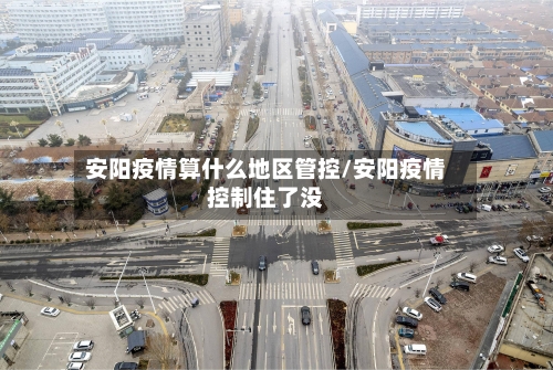 安阳疫情算什么地区管控/安阳疫情控制住了没