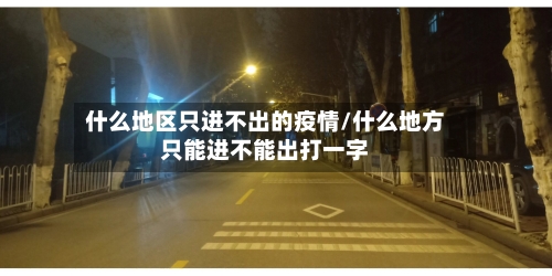 什么地区只进不出的疫情/什么地方只能进不能出打一字-第2张图片