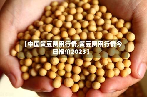 【中国黄豆费用行情,黄豆费用行情今日报价2023】