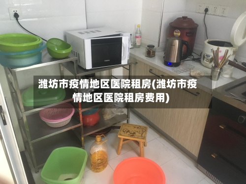 潍坊市疫情地区医院租房(潍坊市疫情地区医院租房费用)-第2张图片