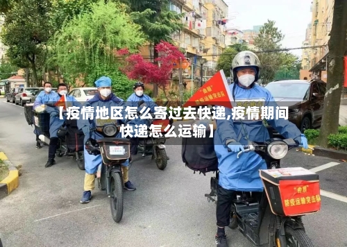 【疫情地区怎么寄过去快递,疫情期间快递怎么运输】-第2张图片