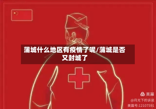 蒲城什么地区有疫情了呢/蒲城是否又封城了-第2张图片