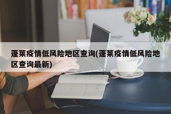 蓬莱疫情低风险地区查询(蓬莱疫情低风险地区查询最新)