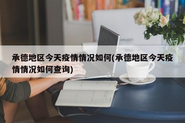 承德地区今天疫情情况如何(承德地区今天疫情情况如何查询)