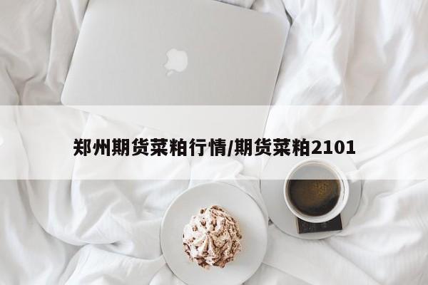 郑州期货菜粕行情/期货菜粕2101