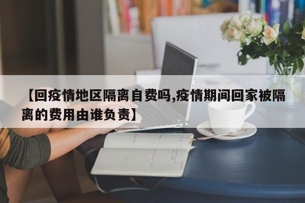 【回疫情地区隔离自费吗,疫情期间回家被隔离的费用由谁负责】