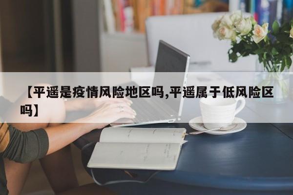 【平遥是疫情风险地区吗,平遥属于低风险区吗】