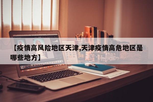 【疫情高风险地区天津,天津疫情高危地区是哪些地方】