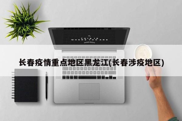 长春疫情重点地区黑龙江(长春涉疫地区)