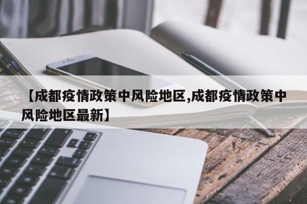 【成都疫情政策中风险地区,成都疫情政策中风险地区最新】