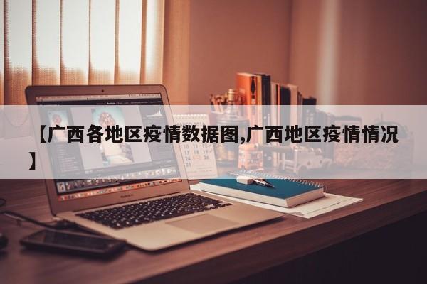 【广西各地区疫情数据图,广西地区疫情情况】