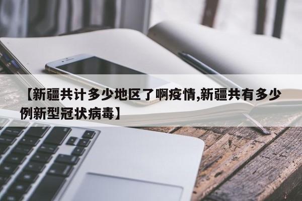 【新疆共计多少地区了啊疫情,新疆共有多少例新型冠状病毒】