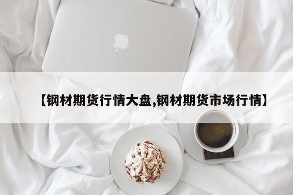 【钢材期货行情大盘,钢材期货市场行情】