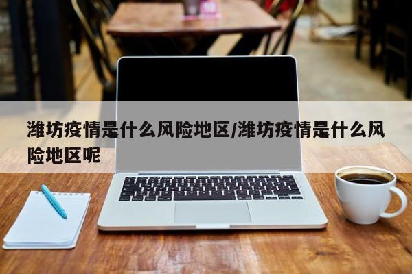 潍坊疫情是什么风险地区/潍坊疫情是什么风险地区呢