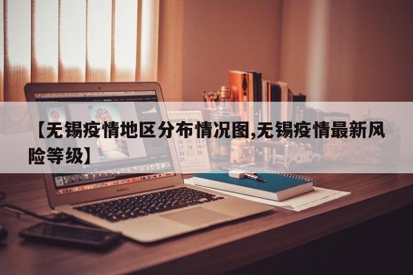 【无锡疫情地区分布情况图,无锡疫情最新风险等级】