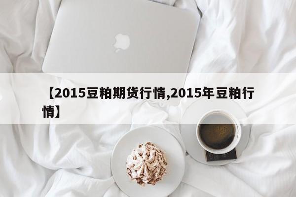 【2015豆粕期货行情,2015年豆粕行情】