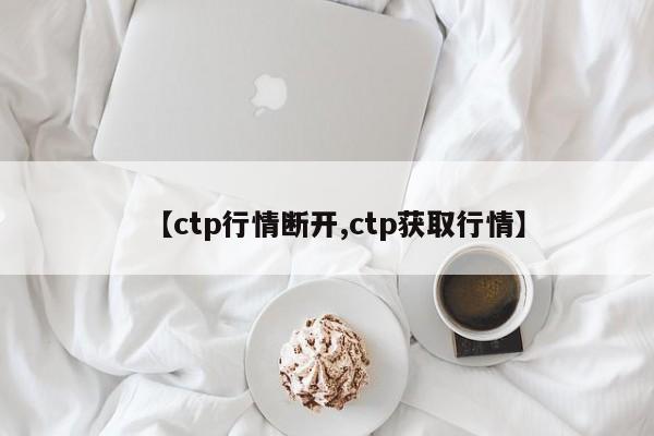 【ctp行情断开,ctp获取行情】