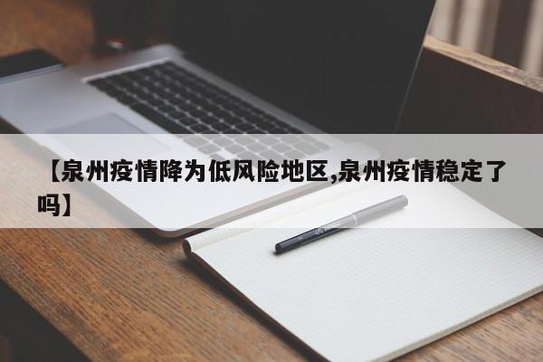 【泉州疫情降为低风险地区,泉州疫情稳定了吗】