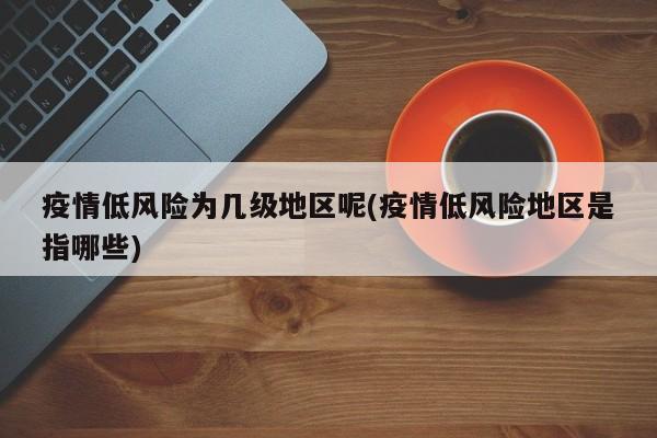 疫情低风险为几级地区呢(疫情低风险地区是指哪些)