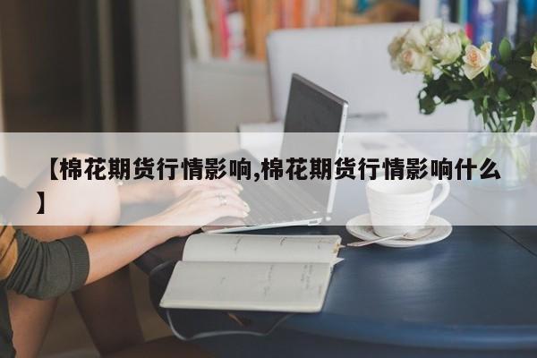 【棉花期货行情影响,棉花期货行情影响什么】