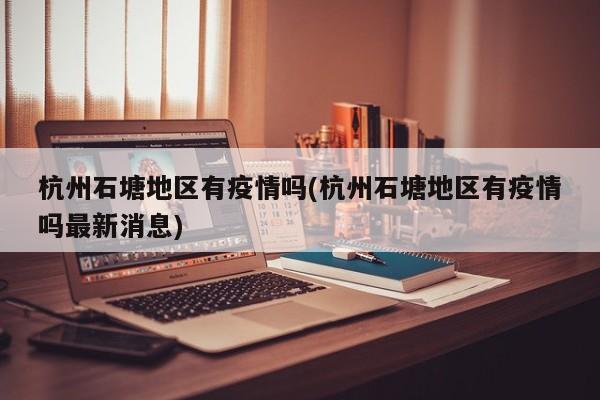 杭州石塘地区有疫情吗(杭州石塘地区有疫情吗最新消息)