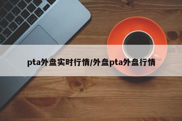 pta外盘实时行情/外盘pta外盘行情