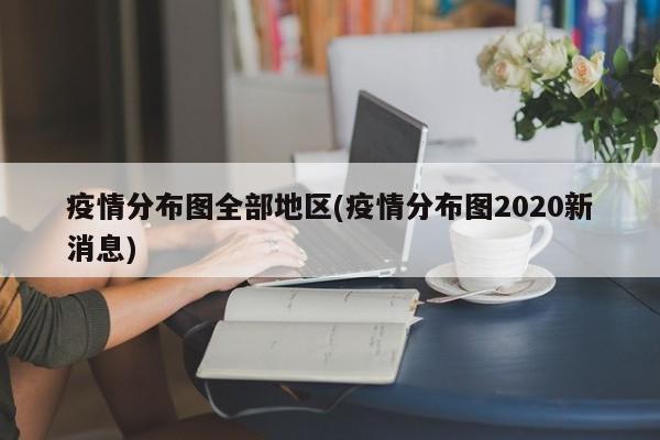疫情分布图全部地区(疫情分布图2020新消息)