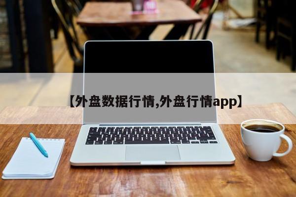 【外盘数据行情,外盘行情app】