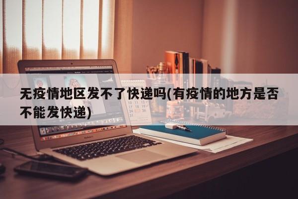 无疫情地区发不了快递吗(有疫情的地方是否不能发快递)