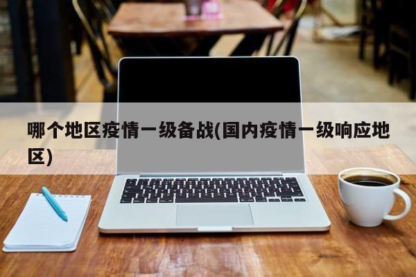 哪个地区疫情一级备战(国内疫情一级响应地区)
