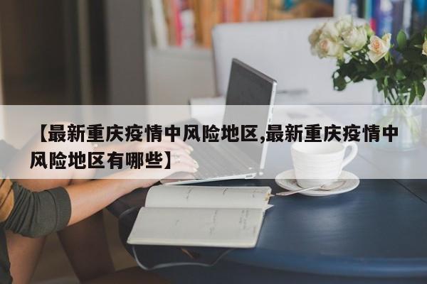 【最新重庆疫情中风险地区,最新重庆疫情中风险地区有哪些】
