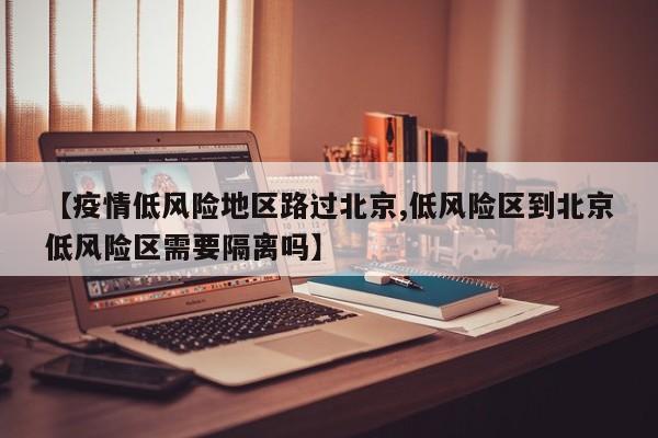 【疫情低风险地区路过北京,低风险区到北京低风险区需要隔离吗】
