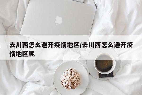 去川西怎么避开疫情地区/去川西怎么避开疫情地区呢