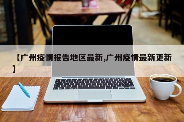 【广州疫情报告地区最新,广州疫情最新更新】