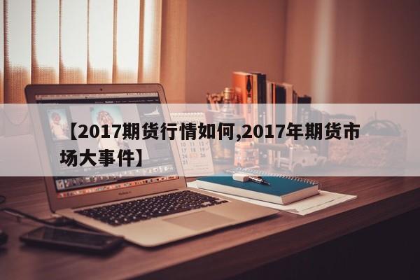 【2017期货行情如何,2017年期货市场大事件】