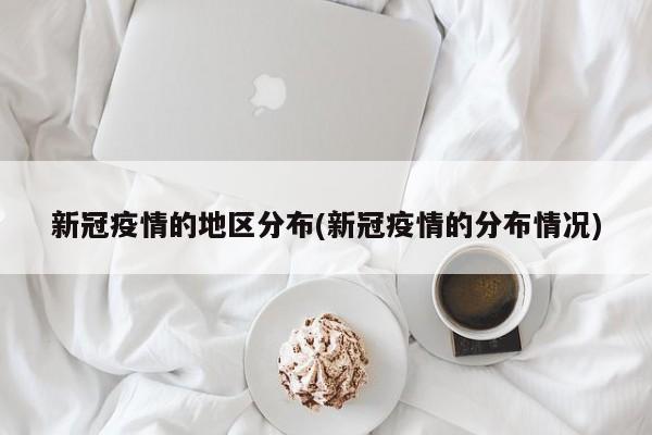 新冠疫情的地区分布(新冠疫情的分布情况)
