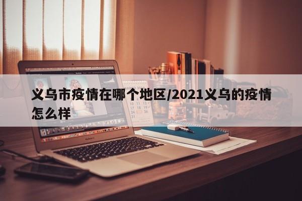 义乌市疫情在哪个地区/2021义乌的疫情怎么样