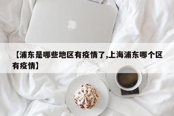 【浦东是哪些地区有疫情了,上海浦东哪个区有疫情】
