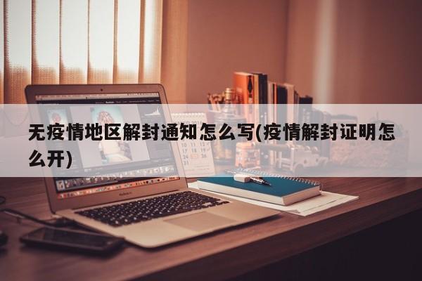 无疫情地区解封通知怎么写(疫情解封证明怎么开)