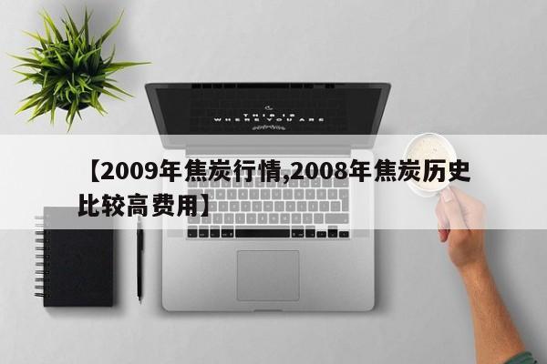 【2009年焦炭行情,2008年焦炭历史比较高费用】
