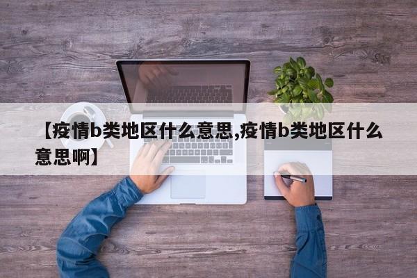 【疫情b类地区什么意思,疫情b类地区什么意思啊】