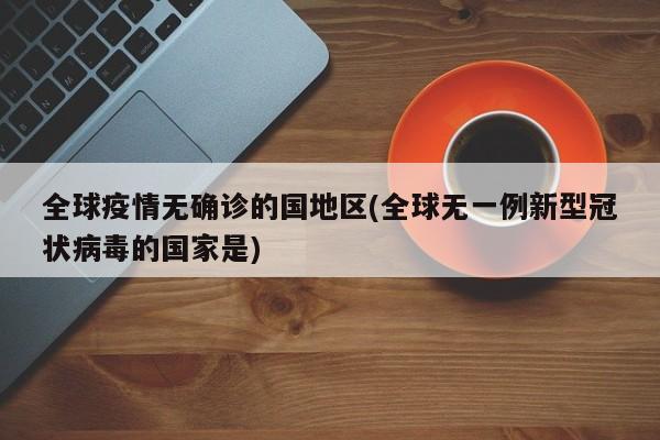 全球疫情无确诊的国地区(全球无一例新型冠状病毒的国家是)