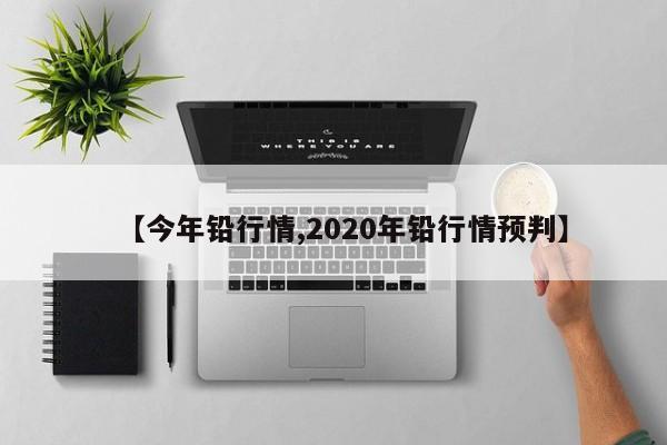 【今年铅行情,2020年铅行情预判】