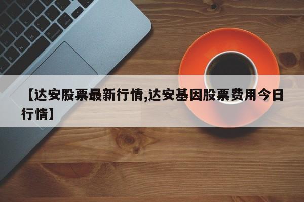 【达安股票最新行情,达安基因股票费用今日行情】