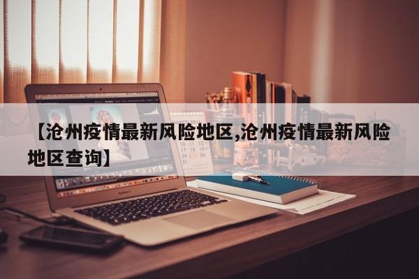 【沧州疫情最新风险地区,沧州疫情最新风险地区查询】