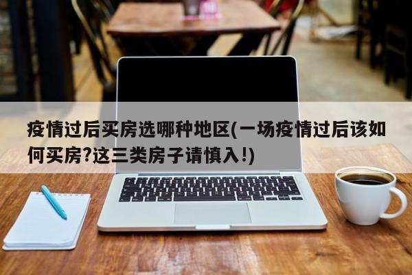 疫情过后买房选哪种地区(一场疫情过后该如何买房?这三类房子请慎入!)