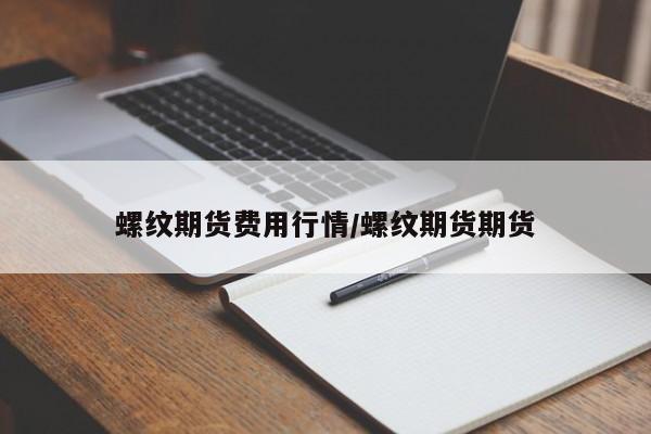 螺纹期货费用行情/螺纹期货期货