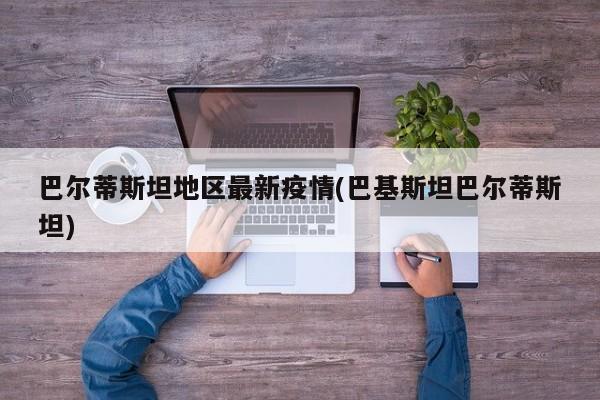 巴尔蒂斯坦地区最新疫情(巴基斯坦巴尔蒂斯坦)